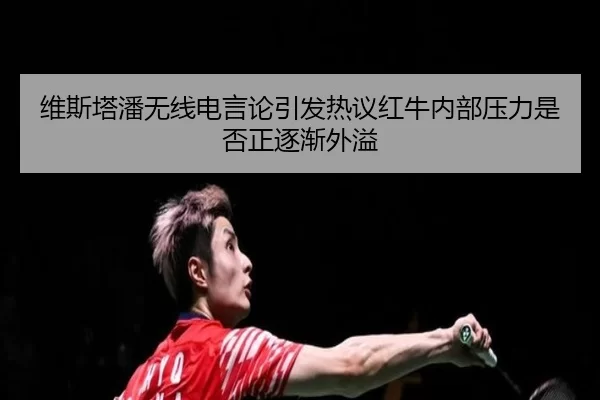 维斯塔潘无线电言论引发热议红牛内部压力是否正逐渐外溢