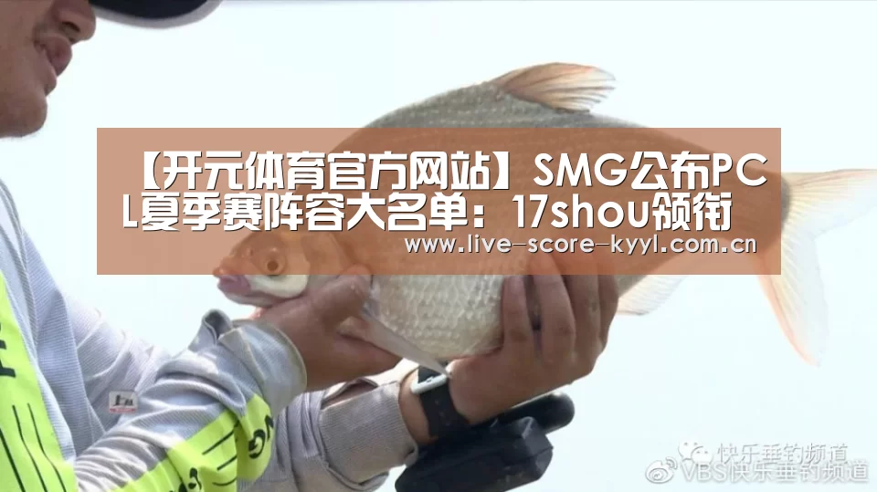 【开元体育官方网站】SMG公布PCL夏季赛阵容大名单:17shou领衔(图4) 开元体育官网