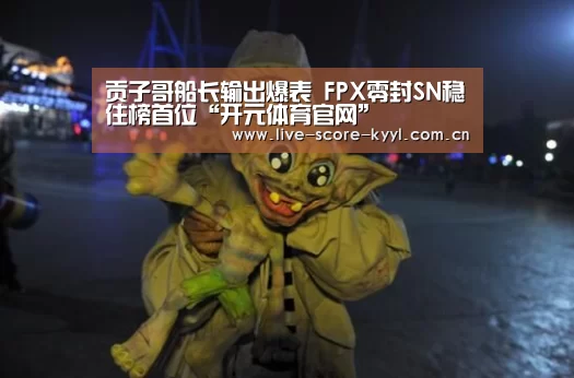 贡子哥船长输出爆表 FPX零封SN稳住榜首位“开元体育官网”(图2) 开元体育官方网站