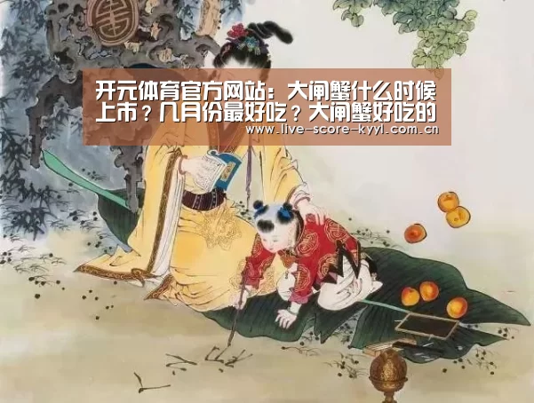 开元体育官方网站:大闸蟹什么时候上市?几月份最好吃?大闸蟹好吃的做法(图1) 开元体育官网