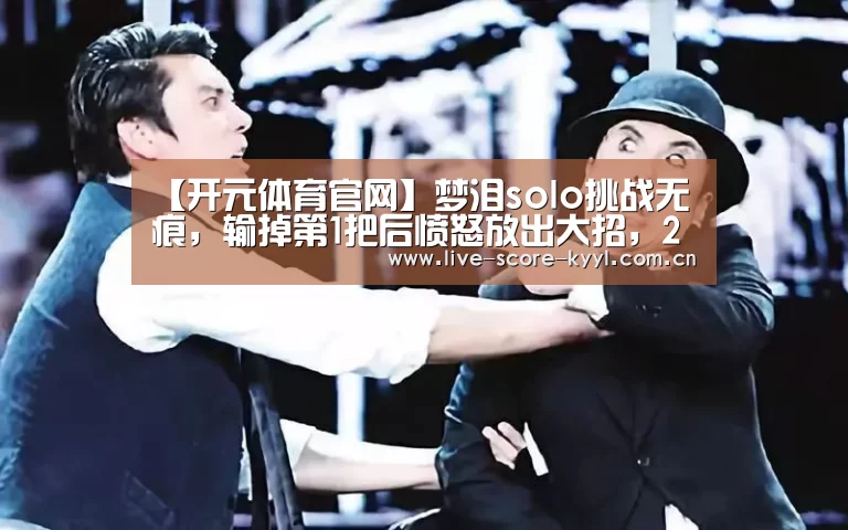 【开元体育官网】梦泪solo挑战无痕,输掉第1把后愤怒放出大招,2比1完美逆转对手!(图1) 开元体育官方网站