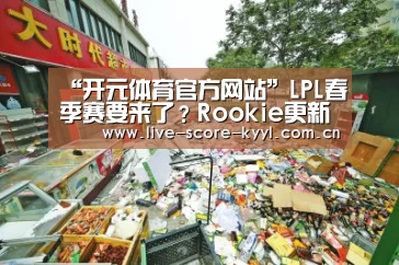 “开元体育官方网站”LPL春季赛要来了?Rookie更新近况:想吃中餐,已在回国路上(图1) 开元体育官网