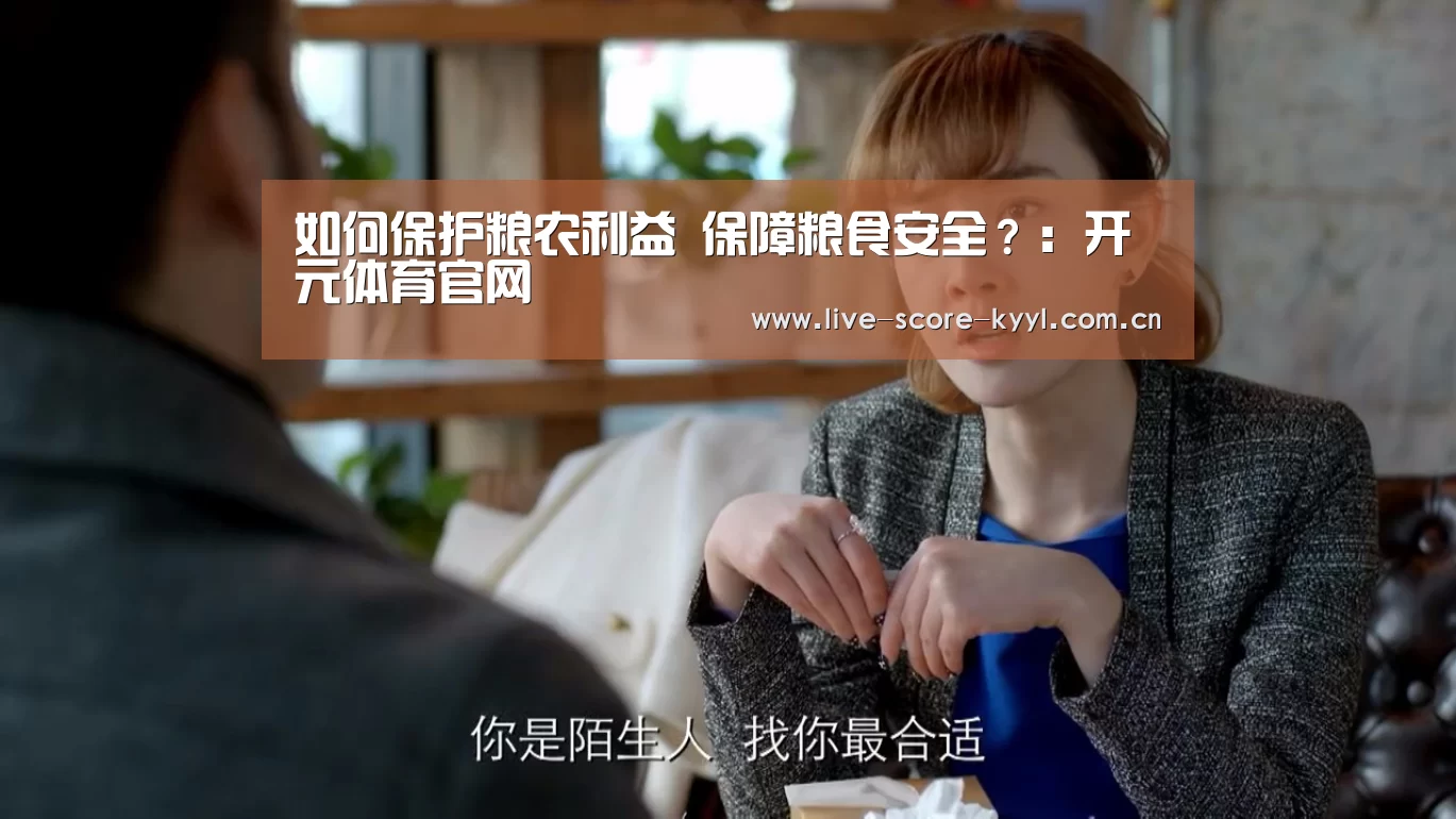 如何保护粮农利益 保障粮食安全?:开元体育官网(图2) 开元体育官网